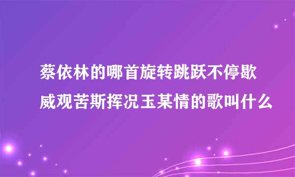 蔡依林的哪首旋转跳跃不停歇威观苦斯挥况玉某情的歌叫什么