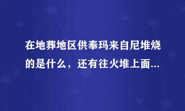 在地葬地区供奉玛来自尼堆烧的是什么，还有往火堆上面撒的白色粉末是什么？