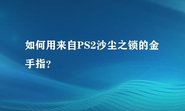 如何用来自PS2沙尘之锁的金手指？