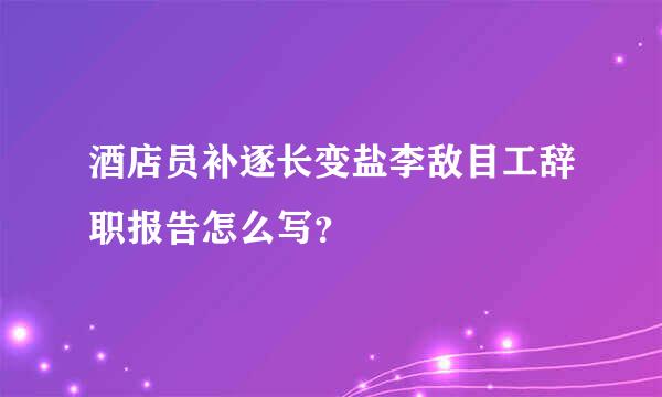 酒店员补逐长变盐李敌目工辞职报告怎么写？