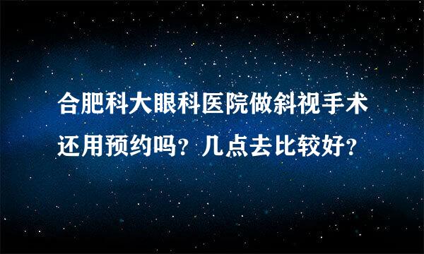 合肥科大眼科医院做斜视手术还用预约吗？几点去比较好？