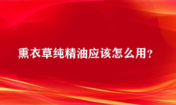 熏衣草纯精油应该怎么用？