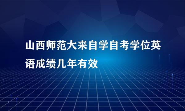 山西师范大来自学自考学位英语成绩几年有效