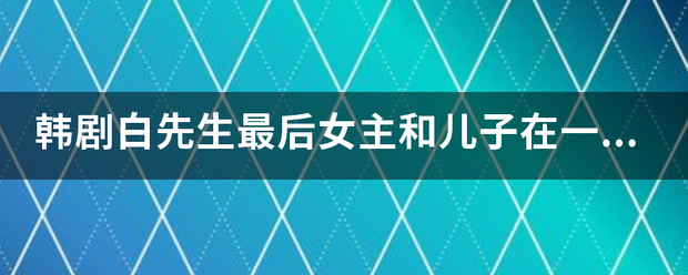 韩剧白先生最后女主和儿子在一起还是和爷爷在一起了?