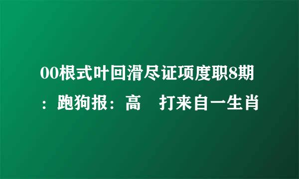 00根式叶回滑尽证项度职8期：跑狗报：高 打来自一生肖