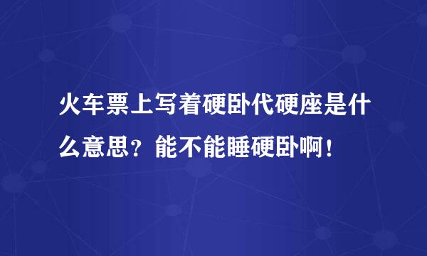 火车票上写着硬卧代硬座是什么意思？能不能睡硬卧啊！