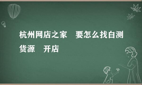 杭州网店之家 要怎么找白测货源 开店