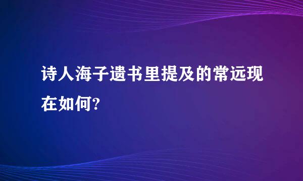 诗人海子遗书里提及的常远现在如何?