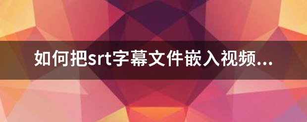 如何把srt字幕文件嵌入视频？（永久嵌入保存）？