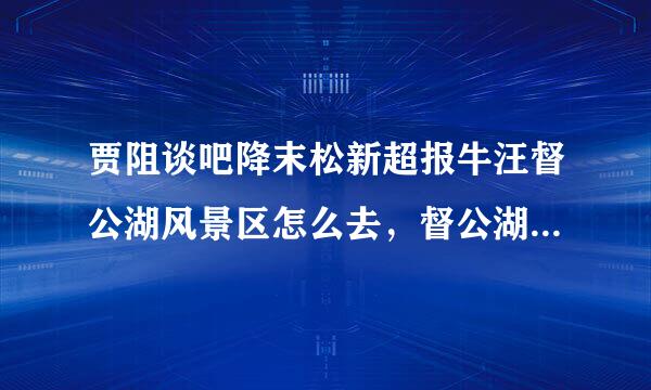 贾阻谈吧降末松新超报牛汪督公湖风景区怎么去，督公湖来自滑翔伞飞行基地的地址？