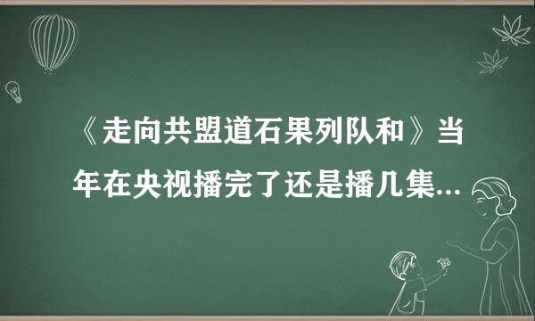 《走向共盟道石果列队和》当年在央视播完了还是播几集就停播了呢？