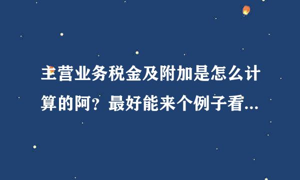 主营业务税金及附加是怎么计算的阿？最好能来个例子看看谢谢老师了！！