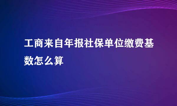 工商来自年报社保单位缴费基数怎么算