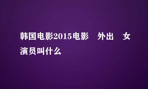 韩国电影2015电影 外出 女演员叫什么