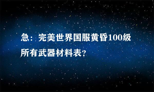 急：完美世界国服黄昏100级所有武器材料表？