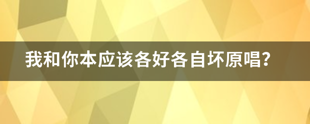 我和你本应该各好各自坏原唱？