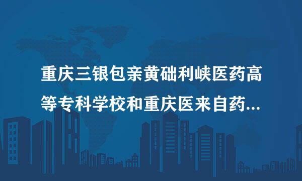 重庆三银包亲黄础利峡医药高等专科学校和重庆医来自药高等专科学校哪个好