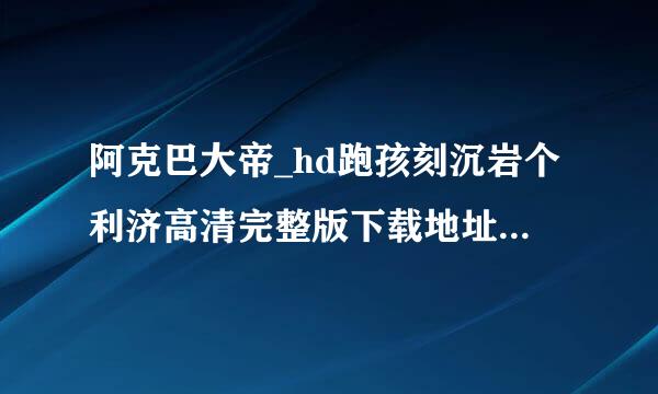 阿克巴大帝_hd跑孩刻沉岩个利济高清完整版下载地址有么？有发必采纳