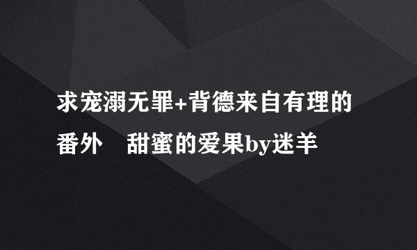 求宠溺无罪+背德来自有理的番外 甜蜜的爱果by迷羊