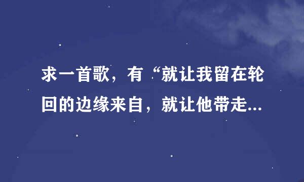 求一首歌，有“就让我留在轮回的边缘来自，就让他带走你的一瞬间”的歌词