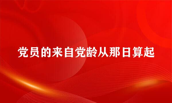 党员的来自党龄从那日算起