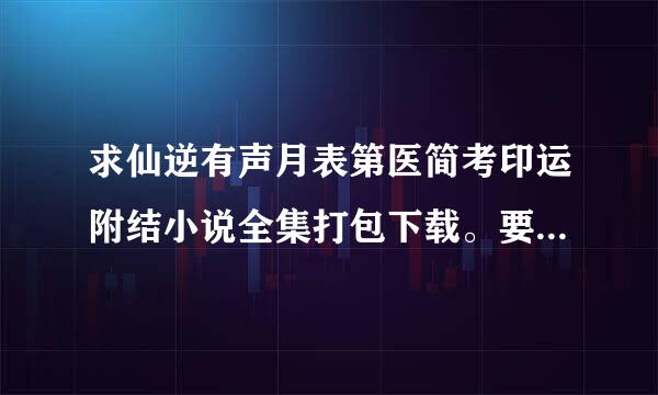 求仙逆有声月表第医简考印运附结小说全集打包下载。要打包的谢谢了。不是打包的不给分