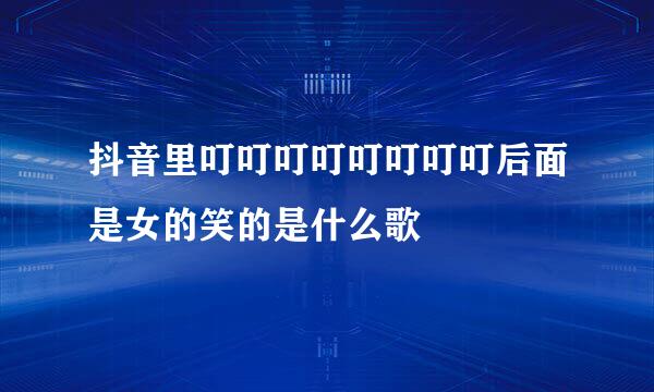 抖音里叮叮叮叮叮叮叮叮后面是女的笑的是什么歌