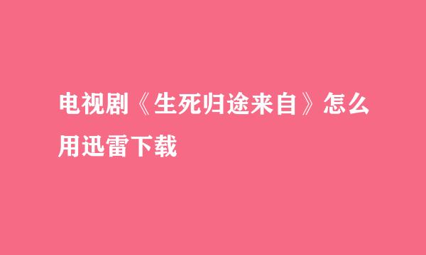 电视剧《生死归途来自》怎么用迅雷下载