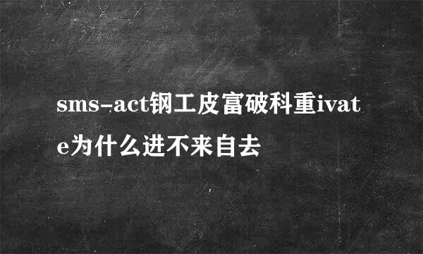 sms-act钢工皮富破科重ivate为什么进不来自去