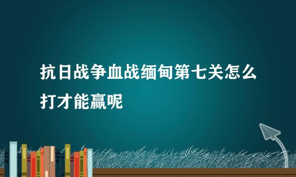 抗日战争血战缅甸第七关怎么打才能赢呢