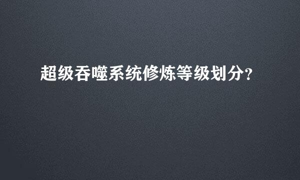 超级吞噬系统修炼等级划分？