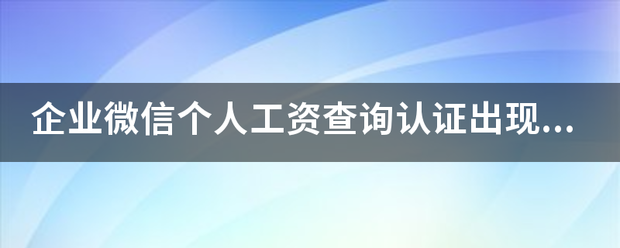 企业微信个人工资查询认证出现Forinputst导低病倒失ring是什么意思？