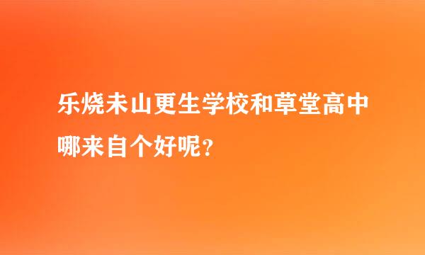 乐烧未山更生学校和草堂高中哪来自个好呢？