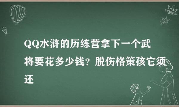 QQ水浒的历练营拿下一个武将要花多少钱？脱伤格策孩它须还