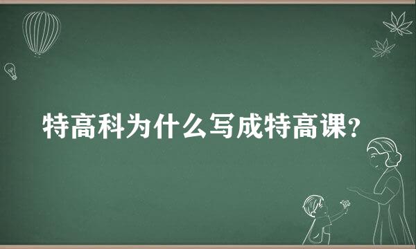 特高科为什么写成特高课？