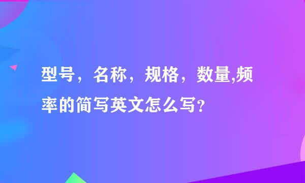 型号，名称，规格，数量,频率的简写英文怎么写？