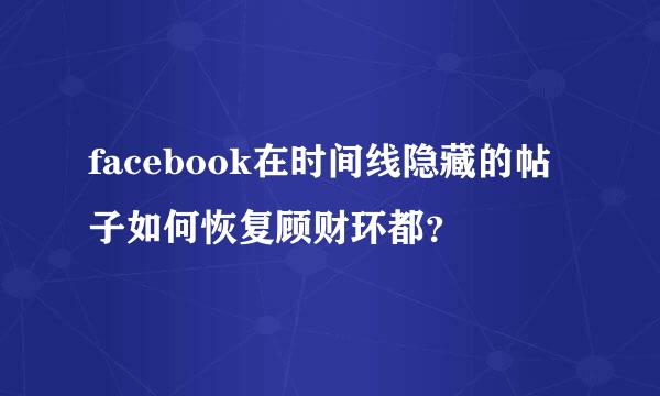 facebook在时间线隐藏的帖子如何恢复顾财环都？