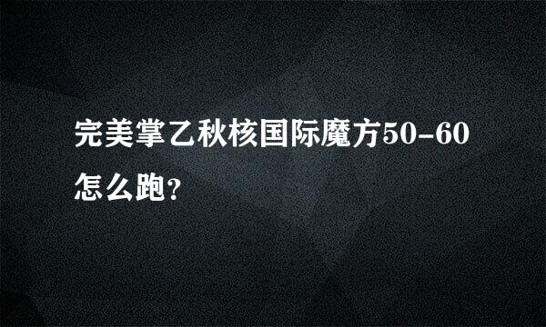 完美掌乙秋核国际魔方50-60怎么跑？