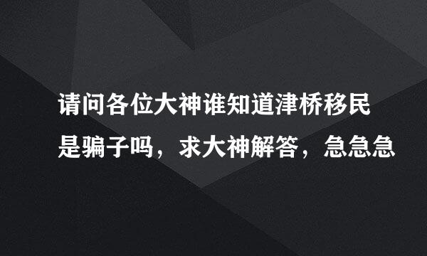 请问各位大神谁知道津桥移民是骗子吗，求大神解答，急急急