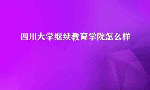 四川大学继续教育学院怎么样