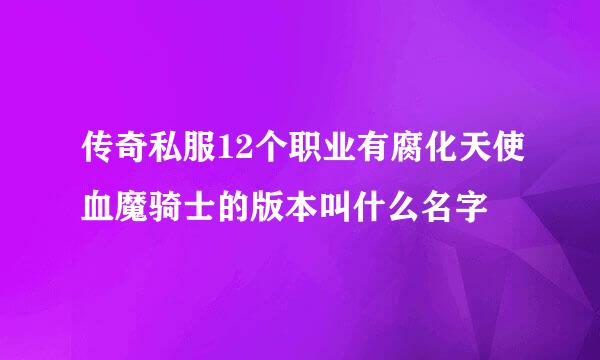 传奇私服12个职业有腐化天使血魔骑士的版本叫什么名字