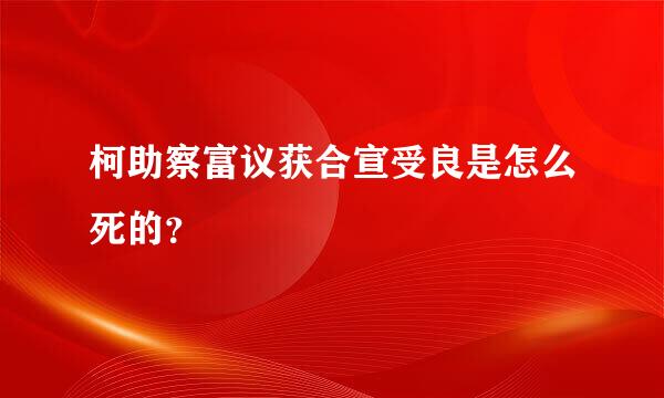 柯助察富议获合宣受良是怎么死的？