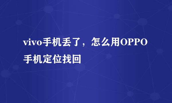 vivo手机丢了，怎么用OPPO手机定位找回