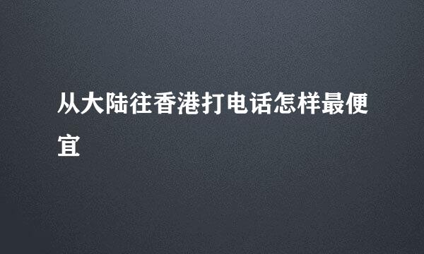 从大陆往香港打电话怎样最便宜