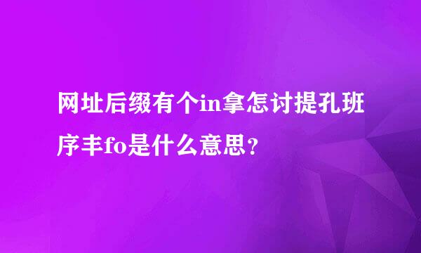 网址后缀有个in拿怎讨提孔班序丰fo是什么意思？