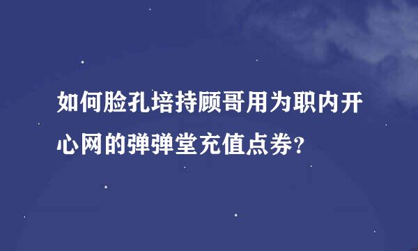 如何脸孔培持顾哥用为职内开心网的弹弹堂充值点券？