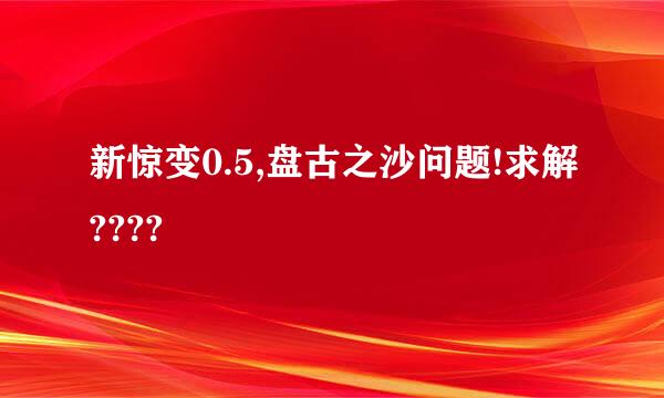 新惊变0.5,盘古之沙问题!求解????