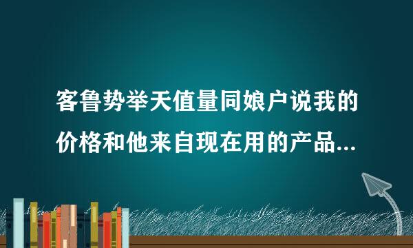 客鲁势举天值量同娘户说我的价格和他来自现在用的产品的价格一样.没有优势.我应怎样回答他.他才愿意用我的产品呢