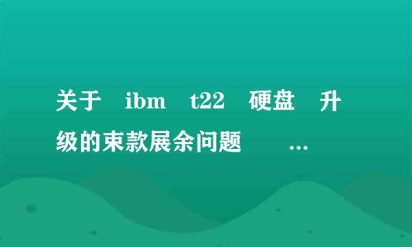 关于 ibm t22 硬盘 升级的束款展余问题  麻烦高手……