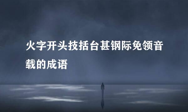 火字开头技括台甚钢际免领音载的成语